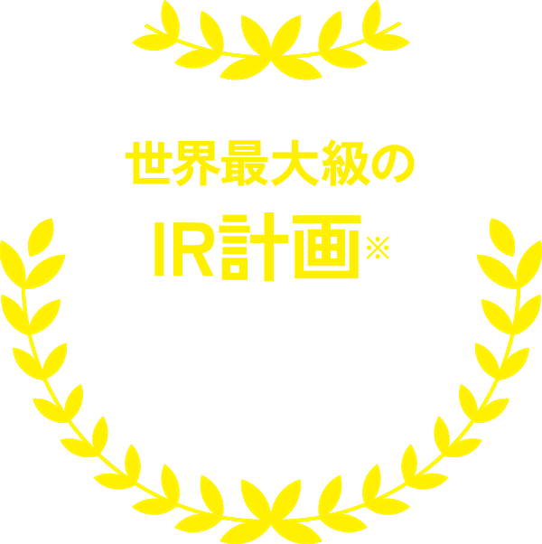 世界最大級のIR計画※が進行中！※統合型リゾート計画